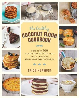 The Healthy Coconut Flour Cookbook: More Than 100 *Grain-Free *Gluten-Free *Paleo-Friendly Recipes for Every Occasion by Kerwien, Erica