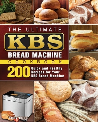 The Ultimate KBS Bread Machine Cookbook: 200 Quick and Healthy Recipes for Your KBS Bread Machine by Liles, Tony