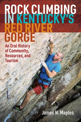 Rock Climbing in Kentucky's Red River Gorge: An Oral History of Community, Resources, and Tourism by Maples, James N.