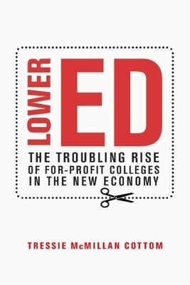 Lower Ed: The Troubling Rise of For-Profit Colleges in the New Economy by Cottom, Tressie McMillan