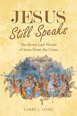 Jesus Still Speaks: The Seven Last Words of Jesus from the Cross by Long, Larry L.