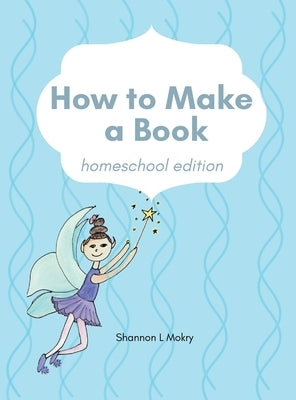 How to Make a Book: homeschool edition by Mokry, Shannon L.