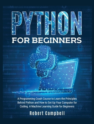 Python for Beginners: A Programming Crash Course to Learn the Principles Behind Python and How to Set Up Your Computer for Coding. A Machine by Campbell, Robert