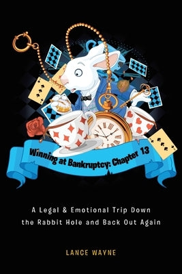 Winning at Bankruptcy: Chapter 13: A Legal and Emotional Trip Down the Rabbit Hole and Back Out Again by Wayne, Lance