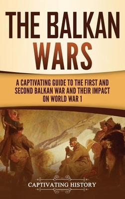 The Balkan Wars: A Captivating Guide to the First and Second Balkan War and Their Impact on World War I by History, Captivating