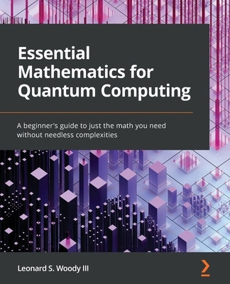 Essential Mathematics for Quantum Computing: A beginner's guide to just the math you need without needless complexities by Woody, Leonard S., III