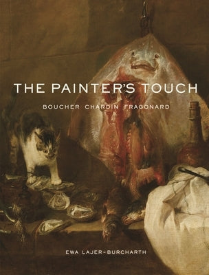 The Painter's Touch: Boucher, Chardin, Fragonard by Lajer-Burcharth, Ewa