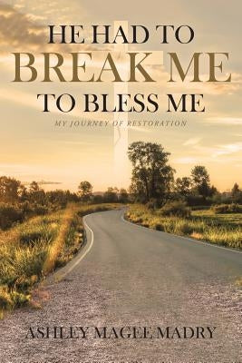 He Had to Break Me to Bless Me: My Journey of Restoration by Magee Madry, Ashley