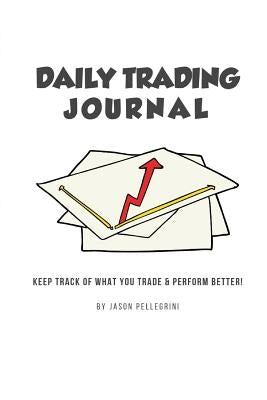 Daily Trading Journal: Keep Track of What Your Trade & Perform Better! by Pellegrini, Jason