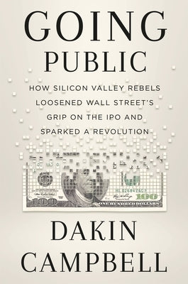 Going Public: How Silicon Valley Rebels Loosened Wall Street's Grip on the IPO and Sparked a Revolution by Campbell, Dakin