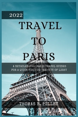 2022 Travel to Paris: A Detailed 2022 Paris Travel Guides for a Quick Visit to the City of Light by B. Pulley, Thomas