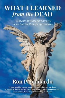 What I Learned from the Dead: A Psychic Medium Survives His Son's Suicide Through Spiritualism by Pappalardo, Ron