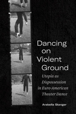 Dancing on Violent Ground: Utopia as Dispossession in Euro-American Theater Dance by Stanger, Arabella