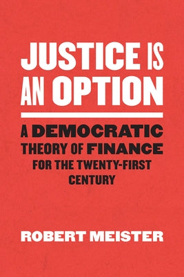 Justice Is an Option: A Democratic Theory of Finance for the Twenty-First Century by Meister, Robert