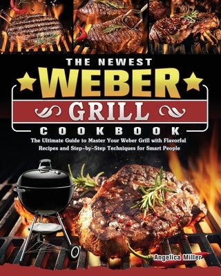 The Newest Weber Grill Cookbook: The Ultimate Guide to Master Your Weber Grill with Flavorful Recipes and Step-by-Step Techniques for Smart People by Miller, Angelica