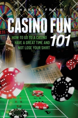 Casino Fun 101: How to go to a casino, have a great time and not lose your shirt.. by Frair, Charlie