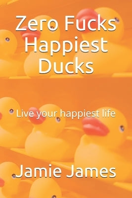 Zero Fucks Happiest Ducks: Live your happiest life by James, Jamie