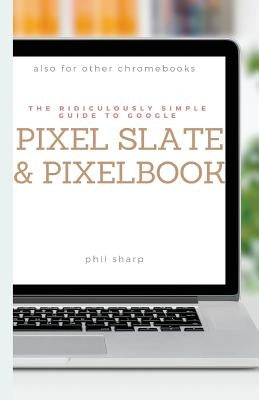 The Ridiculously Simple Guide to Google Pixel Slate and Pixelbook: A Practical Guide to Getting Started with Chromebooks and Tablets Running Chrome OS by Sharp, Phil