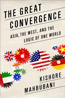 The Great Convergence: Asia, the West, and the Logic of One World by Mahbubani, Kishore