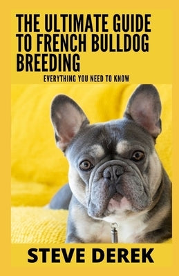 The Ultimate Guide To French Bulldog Breeding: Everything You Need To Know by Derek, Steve