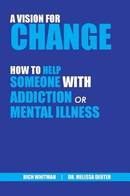 A Vision for Change: How to Help Someone With Addiction or Mental Illness by Whitman, Richard (Rich)