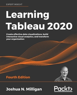 Learning Tableau 2020: Create effective data visualizations, build interactive visual analytics, and transform your organization by Milligan, Joshua N.