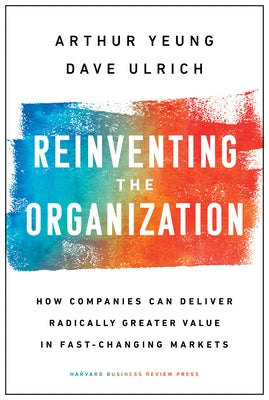 Reinventing the Organization: How Companies Can Deliver Radically Greater Value in Fast-Changing Markets by Yeung, Arthur