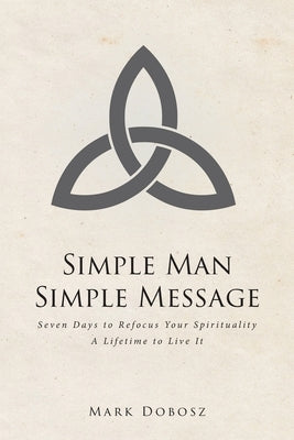 Simple Man Simple Message: Seven Days to Refocus Your Spirituality A Lifetime to Live It by Dobosz, Mark