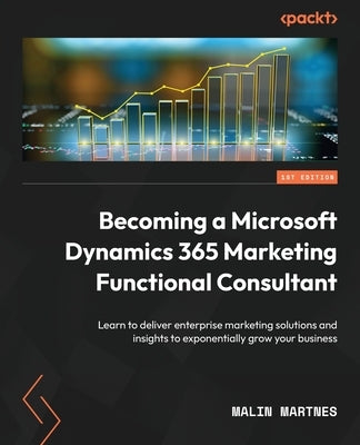 Becoming a Microsoft Dynamics 365 Marketing Functional Consultant: Learn to deliver enterprise marketing solutions and insights to exponentially grow by Martnes, Malin