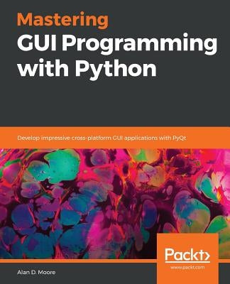 Mastering GUI Programming with Python: Develop impressive cross-platform GUI applications with PyQt by Moore, Alan D.