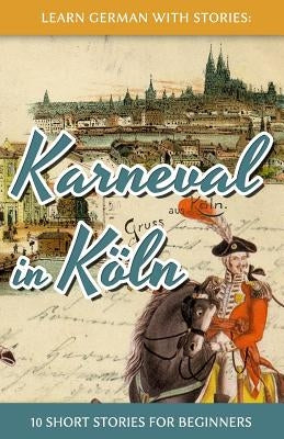 Learn German with Stories: Karneval in Köln - 10 Short Stories for Beginners by Klein, Andr&#233;