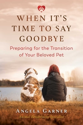 When It's Time to Say Goodbye: Preparing for the Transition of Your Beloved Pet by Garner, Angela