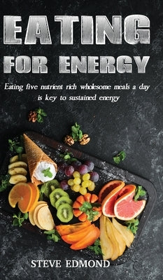 Eating for Energy: Eating Five Nutrient Rich Wholesome Meals a Day Is Key to Sustained Energy by Edmond, Swan Steve