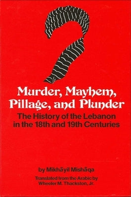 Murder, Mayhem, Pillage, and Plunder: The History of the Lebanon in the 18th and 19th Centuries by Mikhayil Mishaqa (1800-1873) by Thackston Jr, Wheeler M.