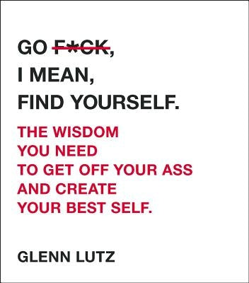 Go F*ck, I Mean, Find Yourself.: The Wisdom You Need to Get Off Your Ass and Create Your Best Self. by Lutz, Glenn