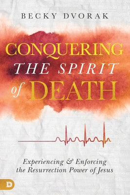 Conquering the Spirit of Death: Experiencing and Enforcing the Resurrection Power of Jesus by Dvorak, Becky