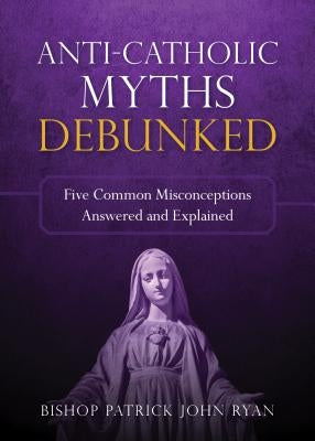 Anti-Catholic Myths Debunked by Ryan, Rev Patrick John