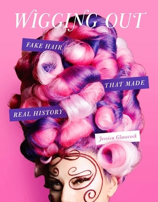 Wigging Out: Fake Hair That Made Real History by Glasscock, Jessica