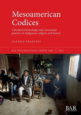 Mesoamerican Codices: Calendrical knowledge and ceremonial practice in Indigenous religion and history by Frassani, Alessia