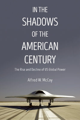 In the Shadows of the American Century: The Rise and Decline of US Global Power by McCoy, Alfred W.