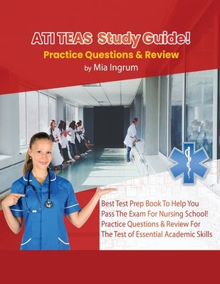 ATI TEAS Study Guide! Best Test Prep Book To Help You Pass The Exam For Nursing School! Practice Questions & Review For The Test of Essential Academic by Ingrum, Mia