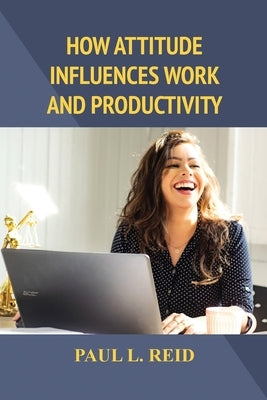 How Attitude Influences Work and Productivity by Reid, Paul L.