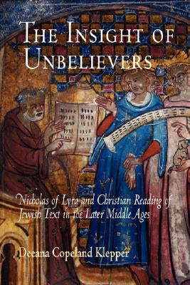 The Insight of Unbelievers: Nicholas of Lyra and Christian Reading of Jewish Text in the Later Middle Ages by Klepper, Deeana Copeland