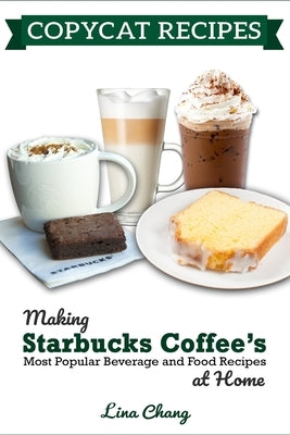 Copycat Recipes: Making Starbucks Coffee's Most Popular Beverage and Food Recipes at Home by Chang, Lina