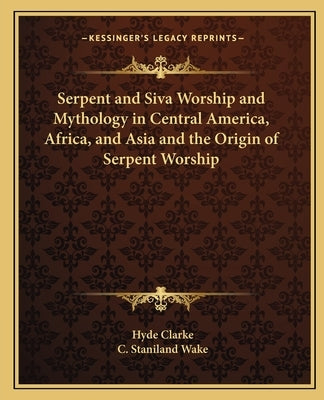 Serpent and Siva Worship and Mythology in Central America, Africa, and Asia and the Origin of Serpent Worship by Clarke, Hyde