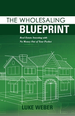 The Wholesaling Blueprint: Real Estate Investing with No Money Out of Your Pocketvolume 2 by Weber, Luke