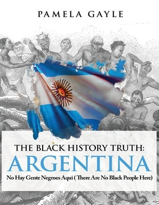 The Black History Truth - Argentina: No Hay Gente Negroes Aqui (There Are No Black People Here) by Gayle, Pamela