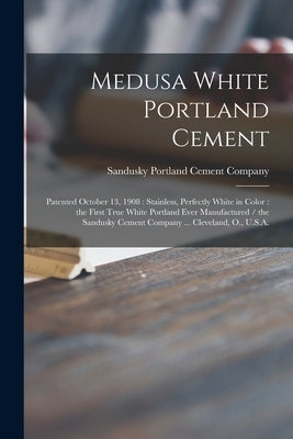 Medusa White Portland Cement: Patented October 13, 1908: Stainless, Perfectly White in Color: the First True White Portland Ever Manufactured / the by Sandusky Portland Cement Company