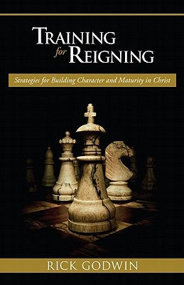 Training for Reigning: Strategies for Building Character and Maturity in Christ by Godwin, Rick