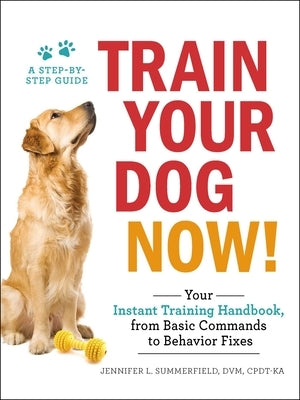 Train Your Dog Now!: Your Instant Training Handbook, from Basic Commands to Behavior Fixes by Summerfield, Jennifer L.